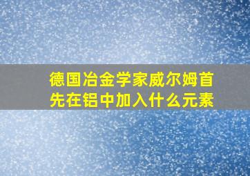 德国冶金学家威尔姆首先在铝中加入什么元素