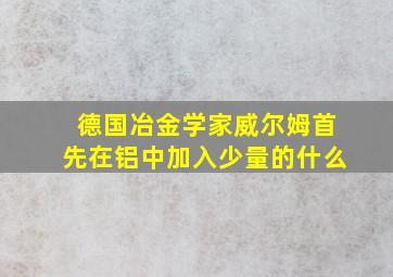 德国冶金学家威尔姆首先在铝中加入少量的什么