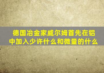 德国冶金家威尔姆首先在铝中加入少许什么和微量的什么