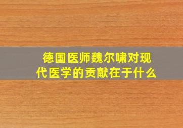 德国医师魏尔啸对现代医学的贡献在于什么