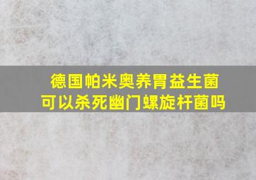 德国帕米奥养胃益生菌可以杀死幽门螺旋杆菌吗