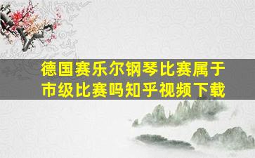 德国赛乐尔钢琴比赛属于市级比赛吗知乎视频下载