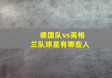 德国队vs英格兰队球星有哪些人