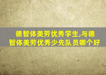 德智体美劳优秀学生,与德智体美劳优秀少先队员哪个好