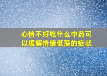 心情不好吃什么中药可以缓解情绪低落的症状