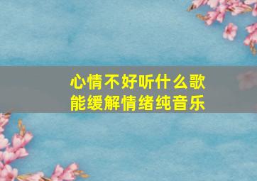 心情不好听什么歌能缓解情绪纯音乐