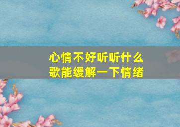 心情不好听听什么歌能缓解一下情绪