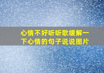 心情不好听听歌缓解一下心情的句子说说图片