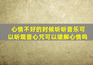 心情不好的时候听听音乐可以听观音心咒可以缓解心情吗