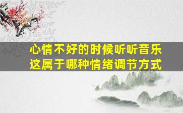 心情不好的时候听听音乐这属于哪种情绪调节方式