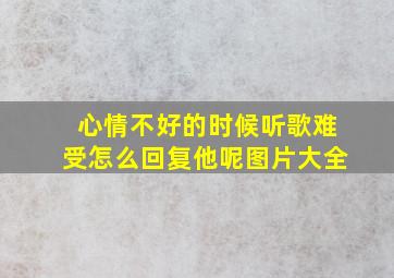 心情不好的时候听歌难受怎么回复他呢图片大全