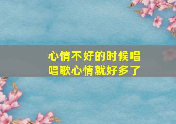 心情不好的时候唱唱歌心情就好多了