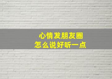 心情发朋友圈怎么说好听一点