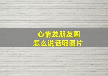 心情发朋友圈怎么说话呢图片