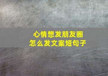 心情想发朋友圈怎么发文案短句子