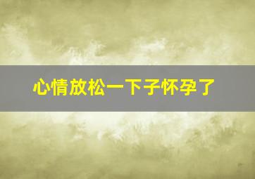 心情放松一下子怀孕了