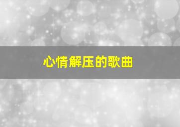 心情解压的歌曲