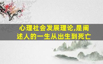 心理社会发展理论,是阐述人的一生从出生到死亡