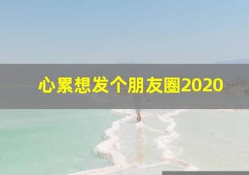 心累想发个朋友圈2020