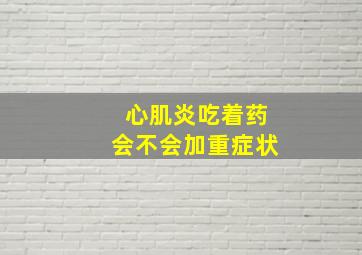 心肌炎吃着药会不会加重症状