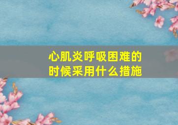 心肌炎呼吸困难的时候采用什么措施