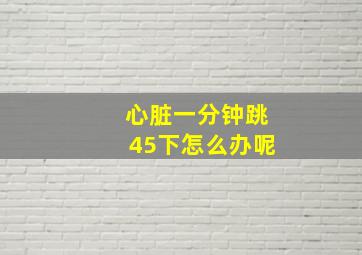 心脏一分钟跳45下怎么办呢