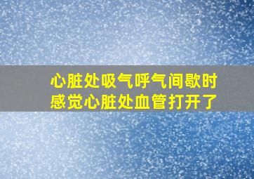 心脏处吸气呼气间歇时感觉心脏处血管打开了