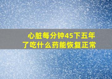 心脏每分钟45下五年了吃什么药能恢复正常