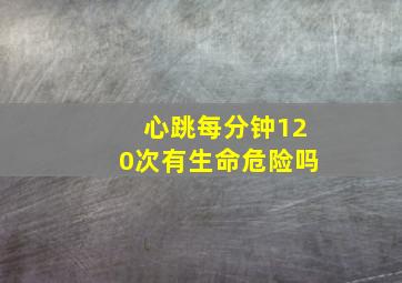 心跳每分钟120次有生命危险吗