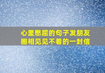 心里憋屈的句子发朋友圈相见见不着的一封信