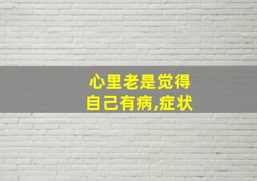 心里老是觉得自己有病,症状