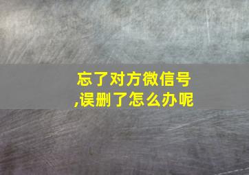 忘了对方微信号,误删了怎么办呢