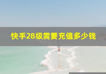 快手28级需要充值多少钱