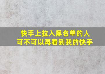 快手上拉入黑名单的人可不可以再看到我的快手