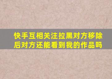 快手互相关注拉黑对方移除后对方还能看到我的作品吗