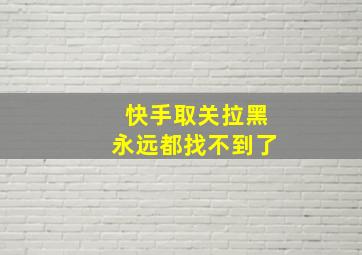 快手取关拉黑永远都找不到了