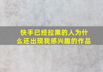 快手已经拉黑的人为什么还出现我感兴趣的作品