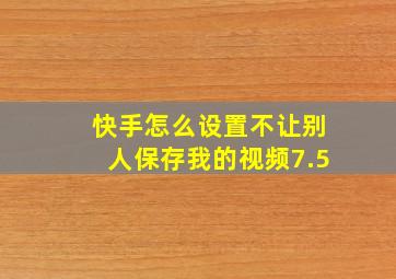 快手怎么设置不让别人保存我的视频7.5