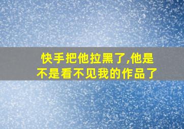 快手把他拉黑了,他是不是看不见我的作品了