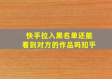 快手拉入黑名单还能看到对方的作品吗知乎