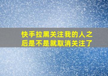 快手拉黑关注我的人之后是不是就取消关注了