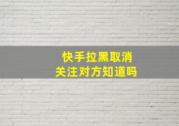 快手拉黑取消关注对方知道吗