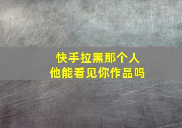 快手拉黑那个人他能看见你作品吗