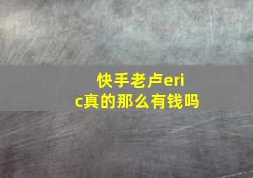 快手老卢eric真的那么有钱吗