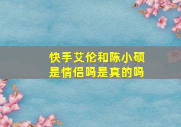 快手艾伦和陈小硕是情侣吗是真的吗