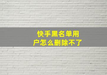 快手黑名单用户怎么删除不了