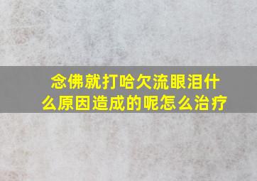 念佛就打哈欠流眼泪什么原因造成的呢怎么治疗