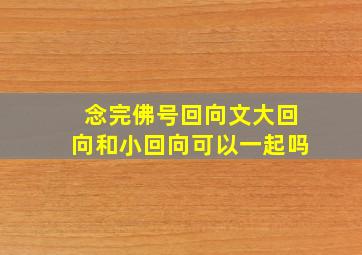 念完佛号回向文大回向和小回向可以一起吗