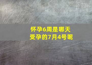 怀孕6周是哪天受孕的7月4号呢