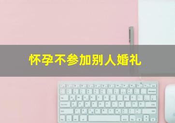 怀孕不参加别人婚礼